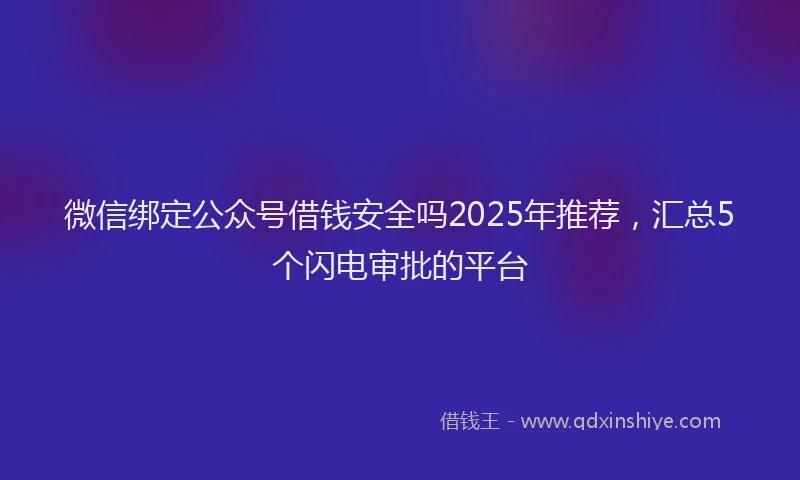 微信绑定公众号借钱安全吗2025年推荐，汇总5个闪电审批的平台