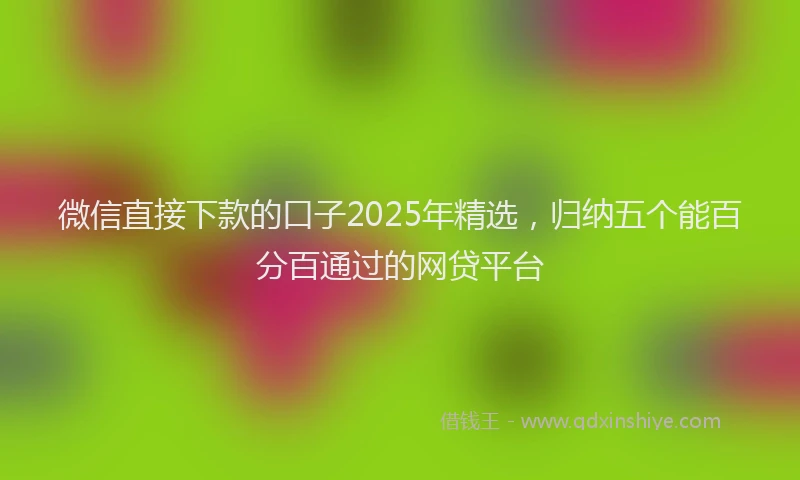 微信直接下款的口子2025年精选，归纳五个能百分百通过的网贷平台