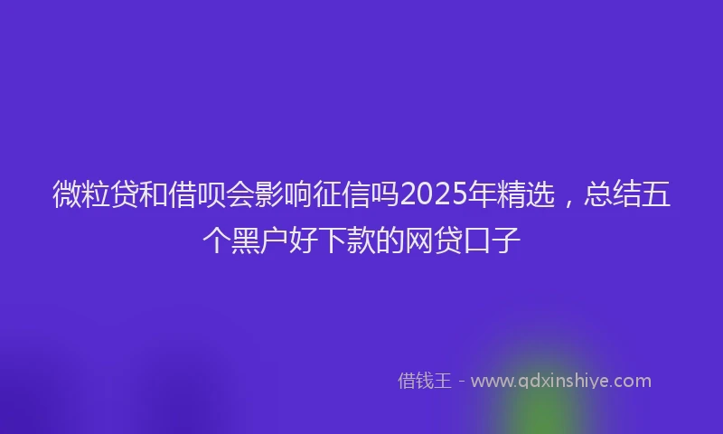微粒贷和借呗会影响征信吗2025年精选，总结五个黑户好下款的网贷口子