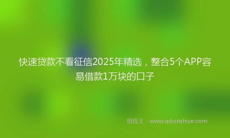 快速贷款不看征信2025年精选，整合5个APP容易借款1万块的口子