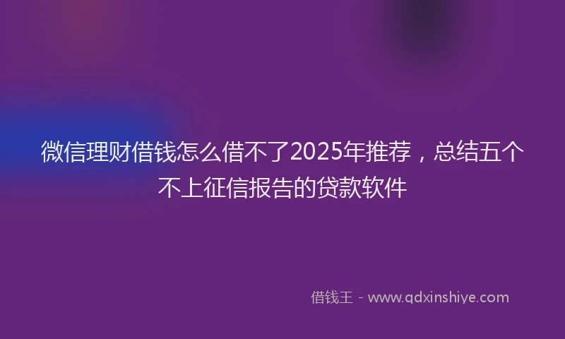 微信理财借钱怎么借不了2025年推荐，总结五个不上征信报告的贷款软件