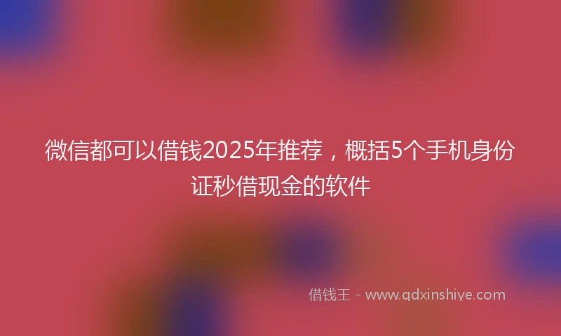 微信都可以借钱2025年推荐，概括5个手机身份证秒借现金的软件