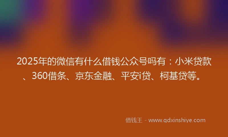 2025年的微信有什么借钱公众号吗有：小米贷款、360借条、京东金融、平安i贷、柯基贷等。