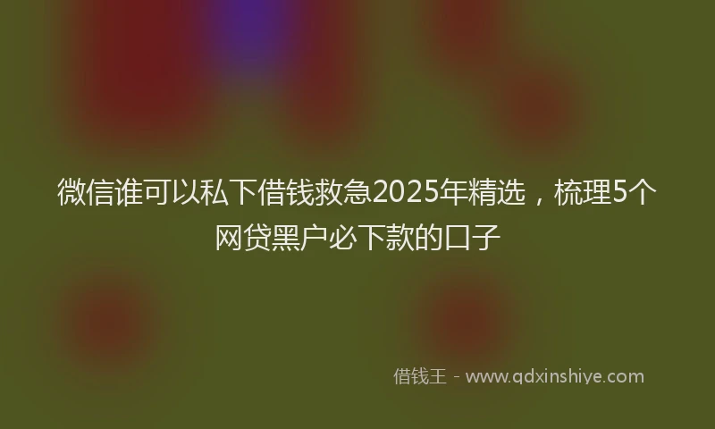 微信谁可以私下借钱救急2025年精选，梳理5个网贷黑户必下款的口子