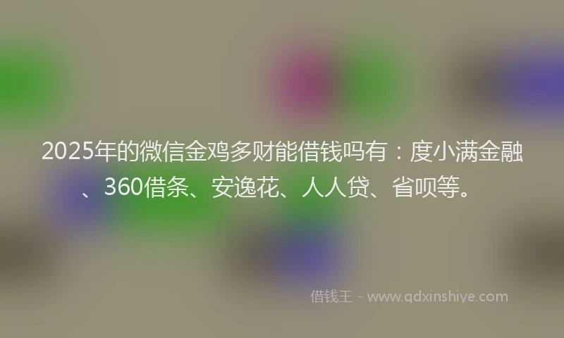 2025年的微信金鸡多财能借钱吗有：度小满金融、360借条、安逸花、人人贷、省呗等。