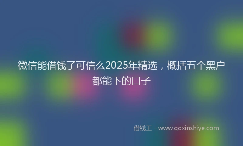 微信能借钱了可信么2025年精选，概括五个黑户都能下的口子