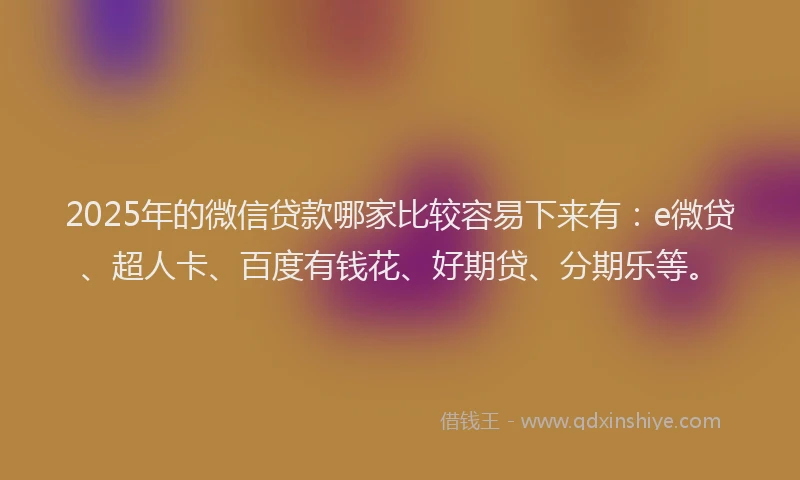 2025年的微信贷款哪家比较容易下来有：e微贷、超人卡、百度有钱花、好期贷、分期乐等。
