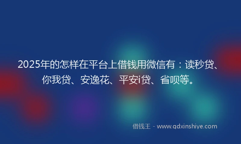 2025年的怎样在平台上借钱用微信有：读秒贷、你我贷、安逸花、平安i贷、省呗等。
