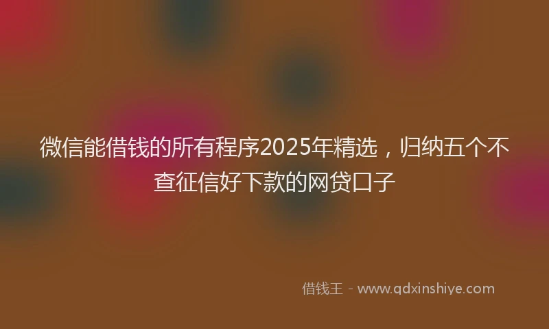 微信能借钱的所有程序2025年精选，归纳五个不查征信好下款的网贷口子