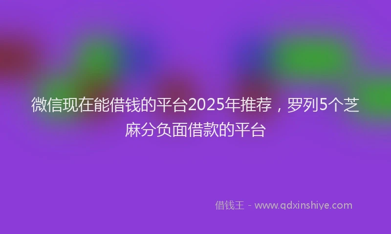 微信现在能借钱的平台2025年推荐，罗列5个芝麻分负面借款的平台