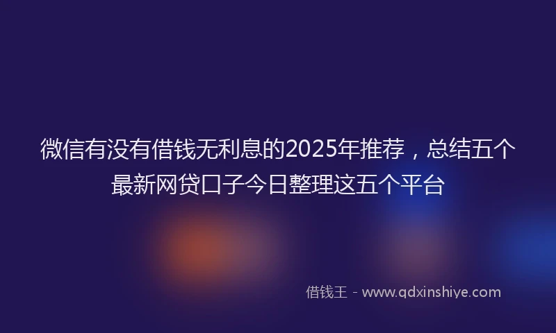 微信有没有借钱无利息的2025年推荐，总结五个最新网贷口子今日整理这五个平台