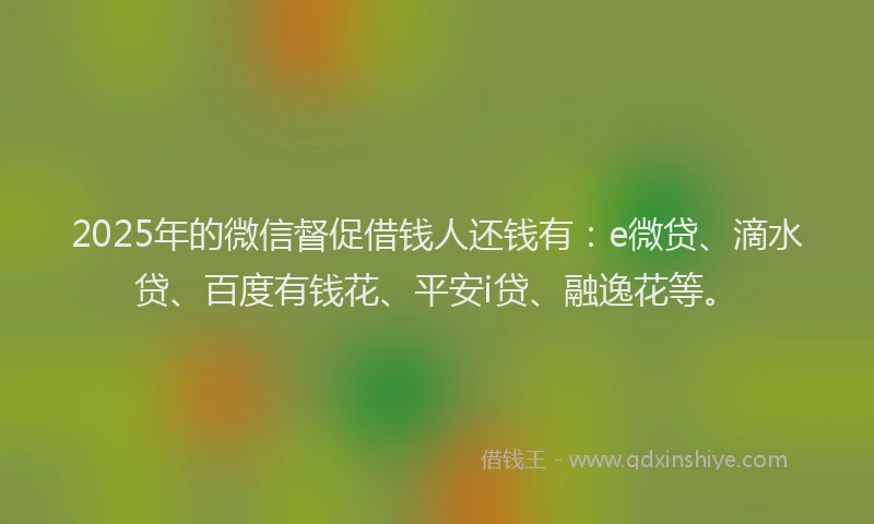 2025年的微信督促借钱人还钱有：e微贷、滴水贷、百度有钱花、平安i贷、融逸花等。