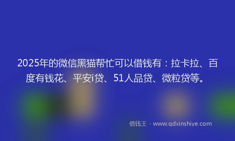 2025年的微信黑猫帮忙可以借钱有：拉卡拉、百度有钱花、平安i贷、51人品贷、微粒贷等。
