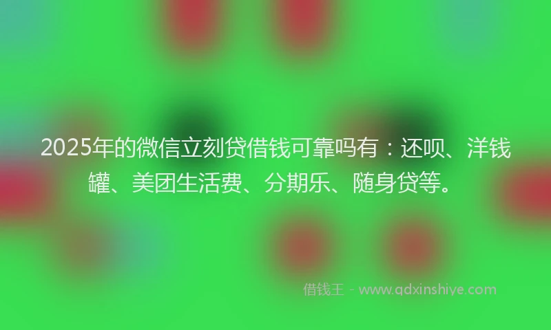 2025年的微信立刻贷借钱可靠吗有：还呗、洋钱罐、美团生活费、分期乐、随身贷等。