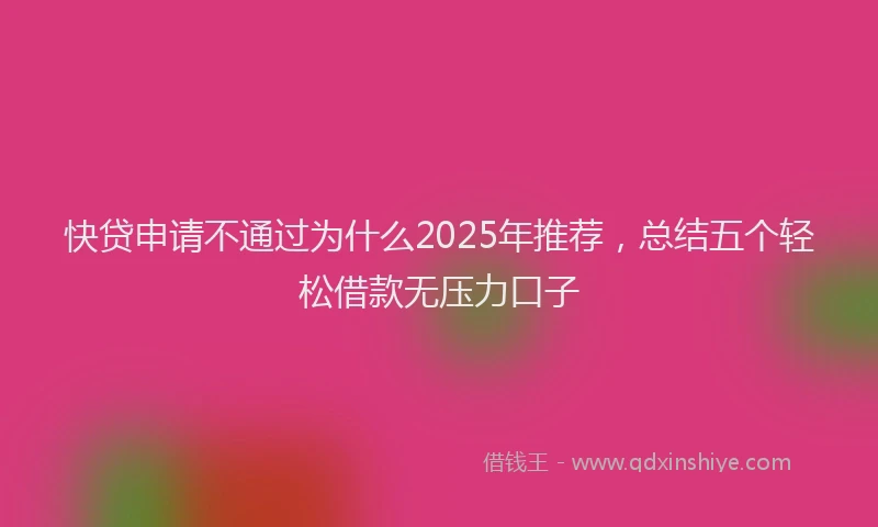 快贷申请不通过为什么2025年推荐，总结五个轻松借款无压力口子