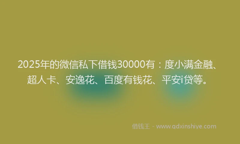 2025年的微信私下借钱30000有：度小满金融、超人卡、安逸花、百度有钱花、平安i贷等。