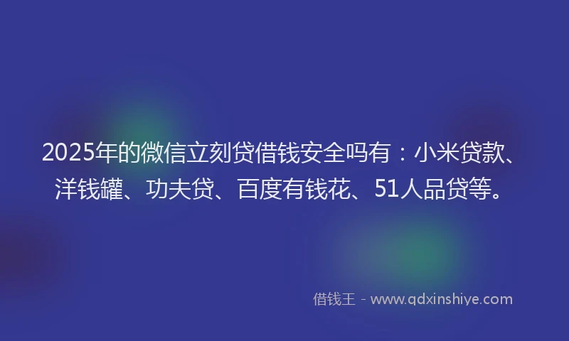 2025年的微信立刻贷借钱安全吗有：小米贷款、洋钱罐、功夫贷、百度有钱花、51人品贷等。