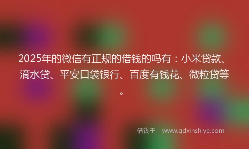 2025年的微信有正规的借钱的吗有：小米贷款、滴水贷、平安口袋银行、百度有钱花、微粒贷等。
