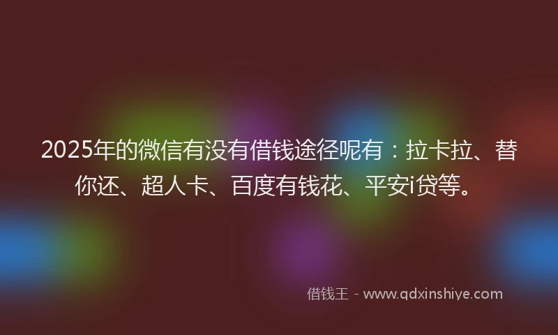 2025年的微信有没有借钱途径呢有：拉卡拉、替你还、超人卡、百度有钱花、平安i贷等。