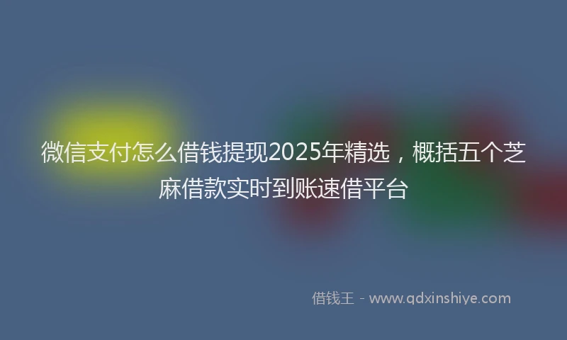 微信支付怎么借钱提现2025年精选，概括五个芝麻借款实时到账速借平台