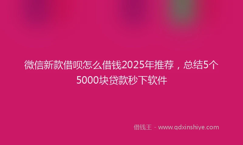 微信新款借呗怎么借钱2025年推荐，总结5个5000块贷款秒下软件