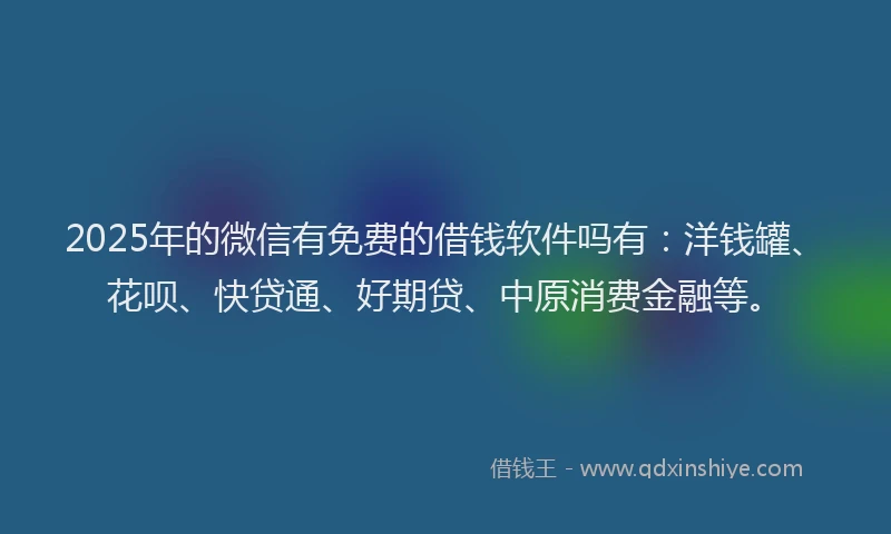 2025年的微信有免费的借钱软件吗有：洋钱罐、花呗、快贷通、好期贷、中原消费金融等。