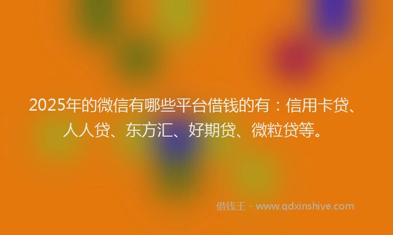 2025年的微信有哪些平台借钱的有：信用卡贷、人人贷、东方汇、好期贷、微粒贷等。
