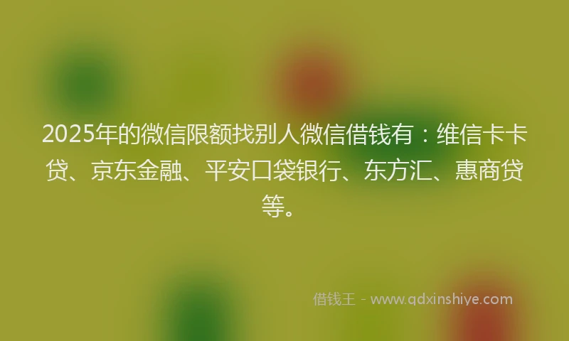 2025年的微信限额找别人微信借钱有：维信卡卡贷、京东金融、平安口袋银行、东方汇、惠商贷等。