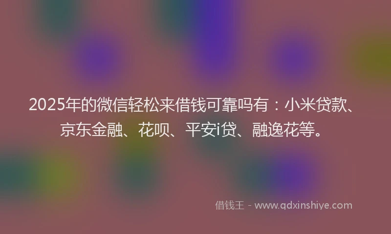 2025年的微信轻松来借钱可靠吗有：小米贷款、京东金融、花呗、平安i贷、融逸花等。