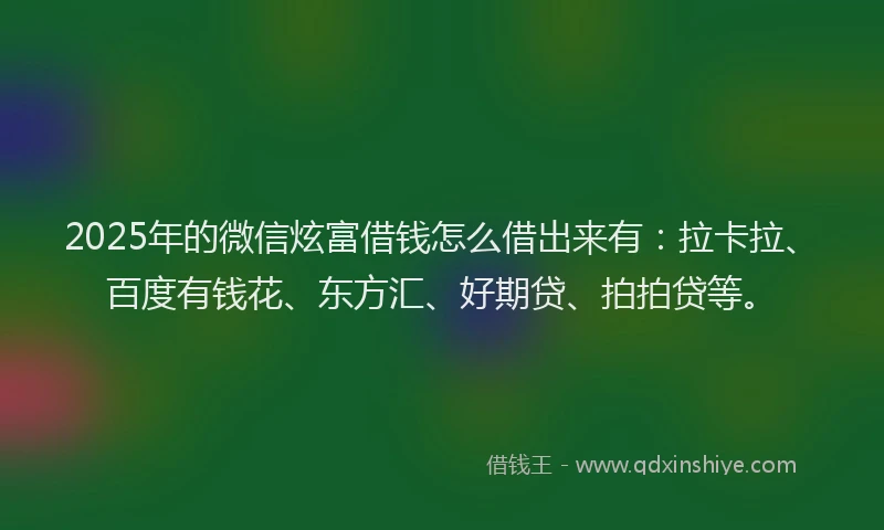 2025年的微信炫富借钱怎么借出来有：拉卡拉、百度有钱花、东方汇、好期贷、拍拍贷等。