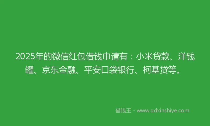 2025年的微信红包借钱申请有：小米贷款、洋钱罐、京东金融、平安口袋银行、柯基贷等。