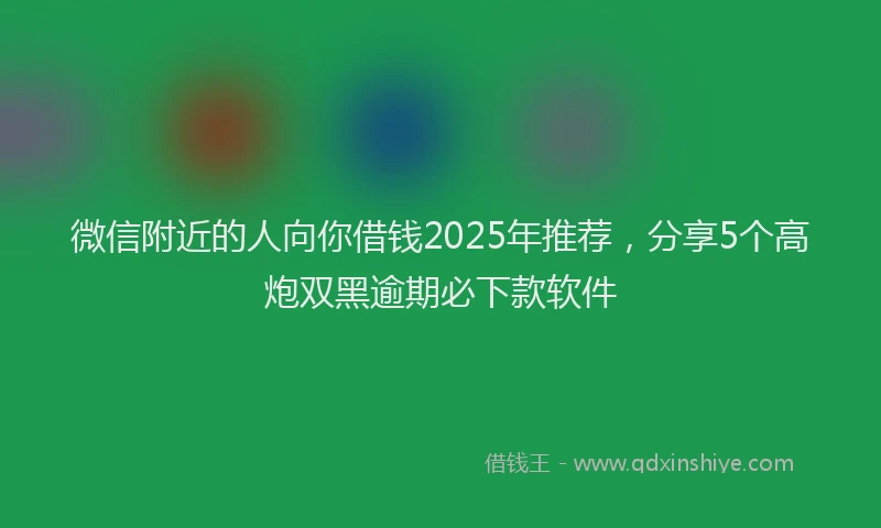 微信附近的人向你借钱2025年推荐，分享5个高炮双黑逾期必下款软件