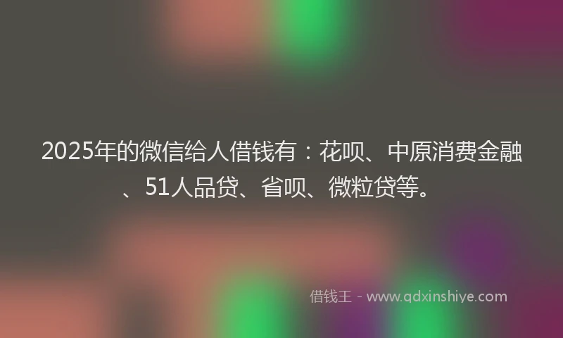 2025年的微信给人借钱有：花呗、中原消费金融、51人品贷、省呗、微粒贷等。