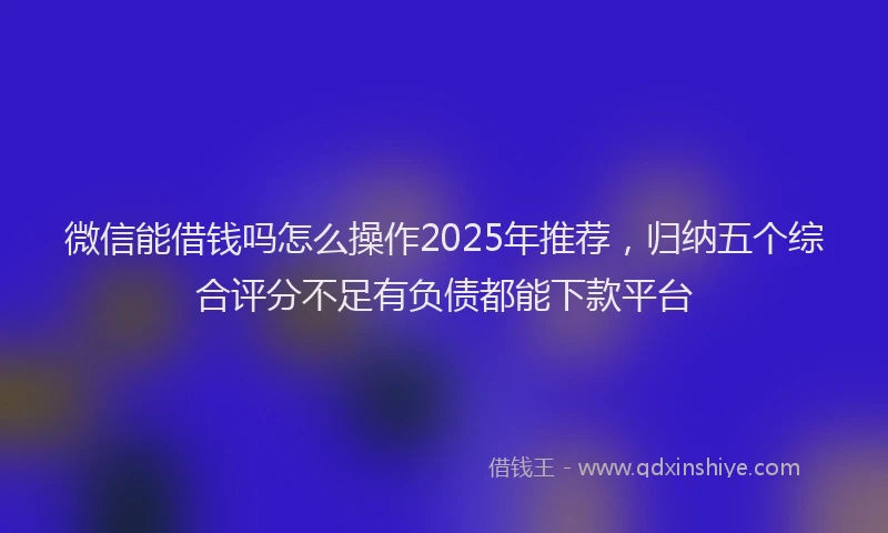 微信能借钱吗怎么操作2025年推荐，归纳五个综合评分不足有负债都能下款平台