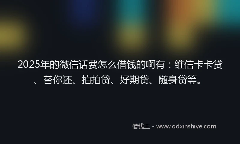 2025年的微信话费怎么借钱的啊有：维信卡卡贷、替你还、拍拍贷、好期贷、随身贷等。