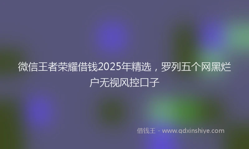 微信王者荣耀借钱2025年精选，罗列五个网黑烂户无视风控口子