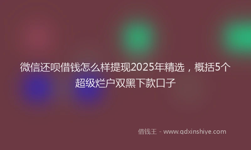 微信还呗借钱怎么样提现2025年精选，概括5个超级烂户双黑下款口子