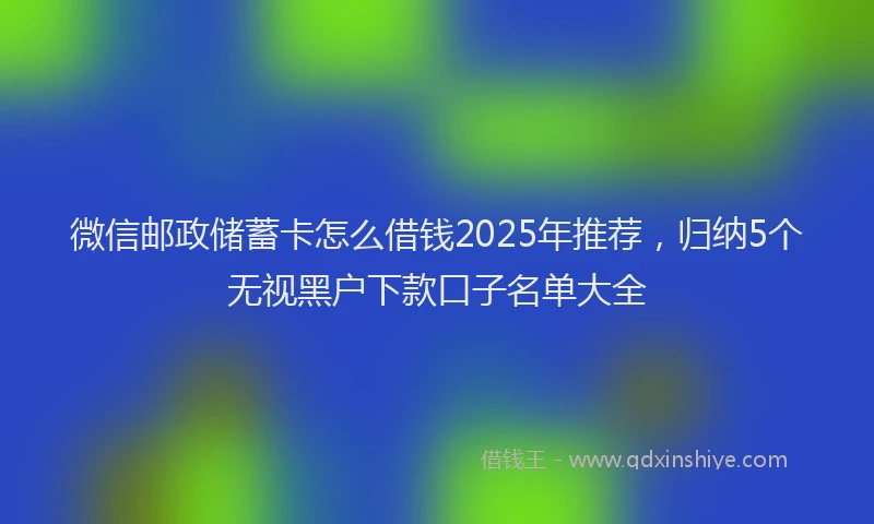 微信邮政储蓄卡怎么借钱2025年推荐，归纳5个无视黑户下款口子名单大全