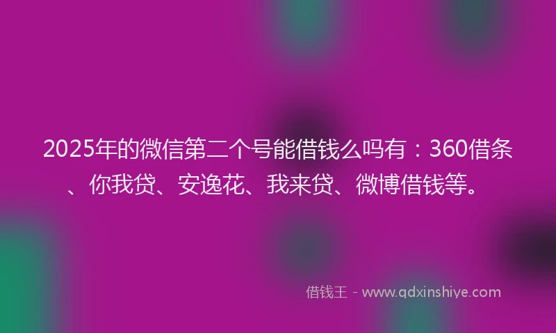 2025年的微信第二个号能借钱么吗有：360借条、你我贷、安逸花、我来贷、微博借钱等。