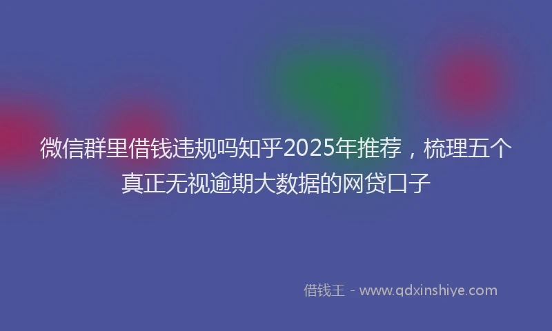 微信群里借钱违规吗知乎2025年推荐，梳理五个真正无视逾期大数据的网贷口子