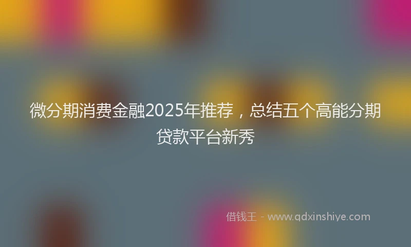 微分期消费金融2025年推荐，总结五个高能分期贷款平台新秀