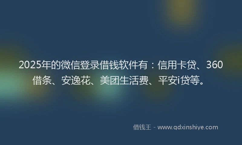 2025年的微信登录借钱软件有：信用卡贷、360借条、安逸花、美团生活费、平安i贷等。