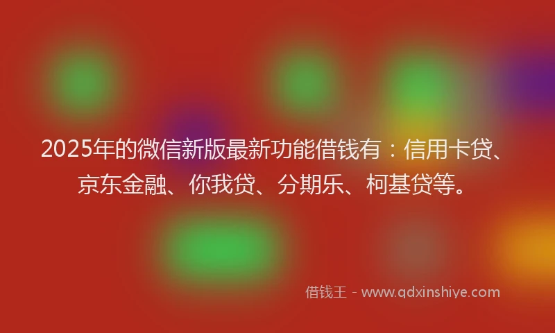 2025年的微信新版最新功能借钱有：信用卡贷、京东金融、你我贷、分期乐、柯基贷等。