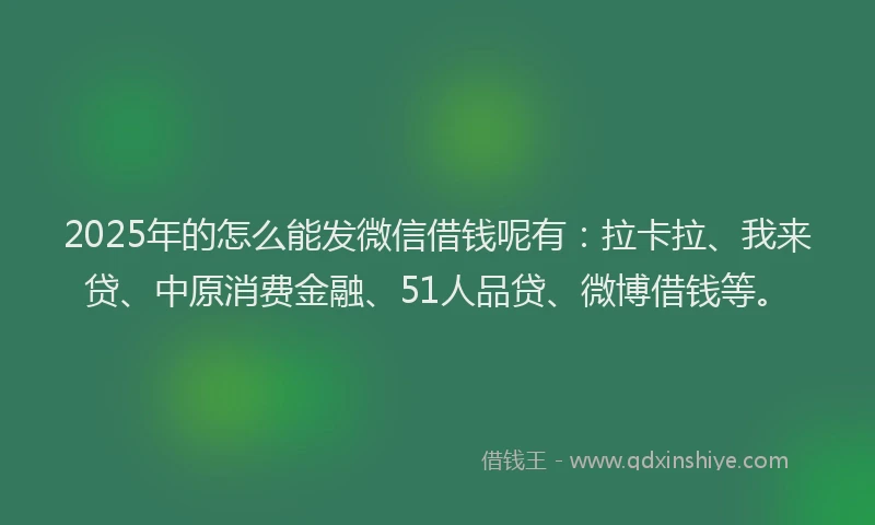2025年的怎么能发微信借钱呢有：拉卡拉、我来贷、中原消费金融、51人品贷、微博借钱等。