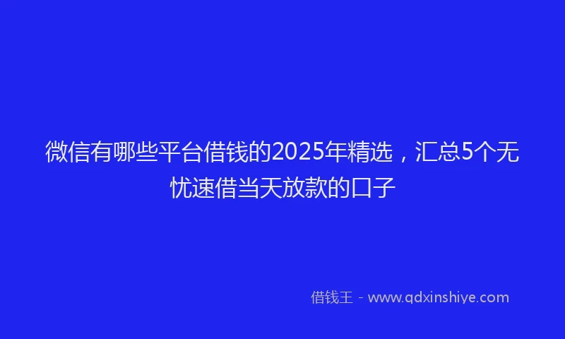 微信有哪些平台借钱的2025年精选，汇总5个无忧速借当天放款的口子