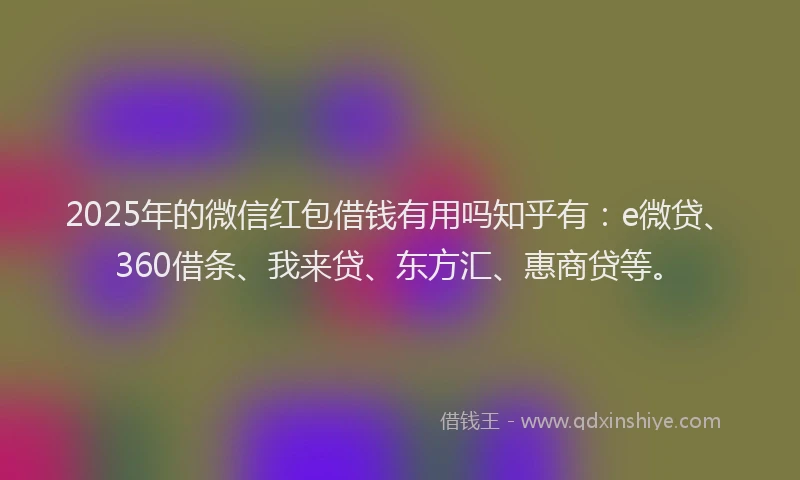 2025年的微信红包借钱有用吗知乎有：e微贷、360借条、我来贷、东方汇、惠商贷等。