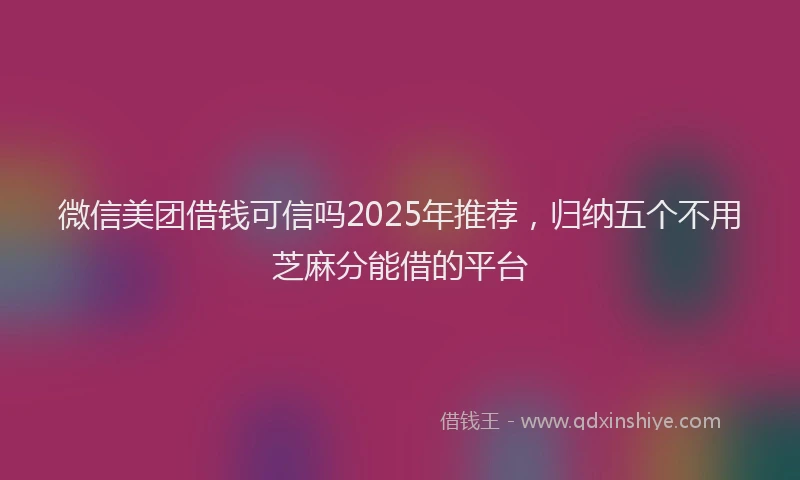 微信美团借钱可信吗2025年推荐，归纳五个不用芝麻分能借的平台