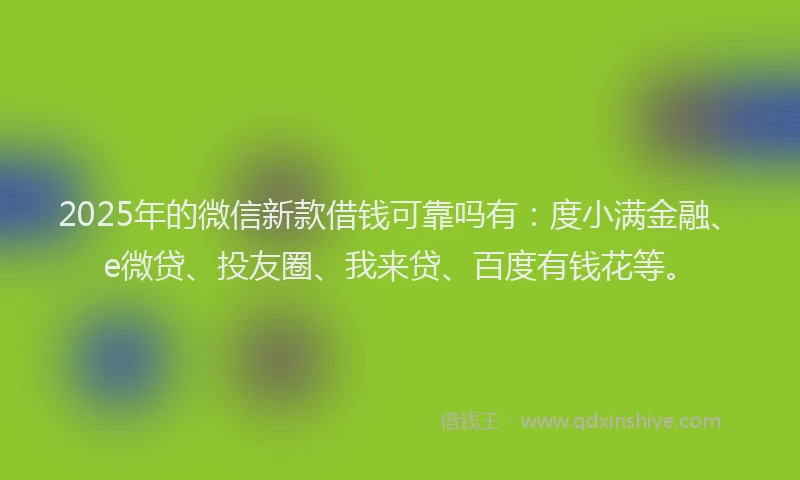 2025年的微信新款借钱可靠吗有：度小满金融、e微贷、投友圈、我来贷、百度有钱花等。