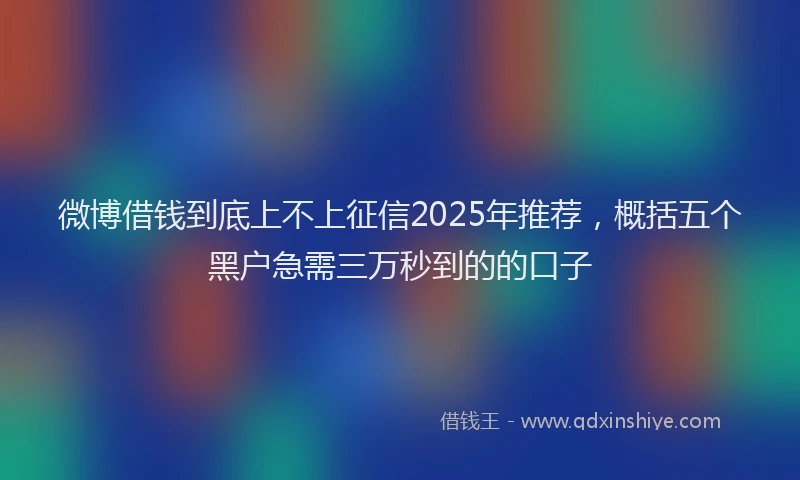 微博借钱到底上不上征信2025年推荐，概括五个黑户急需三万秒到的的口子