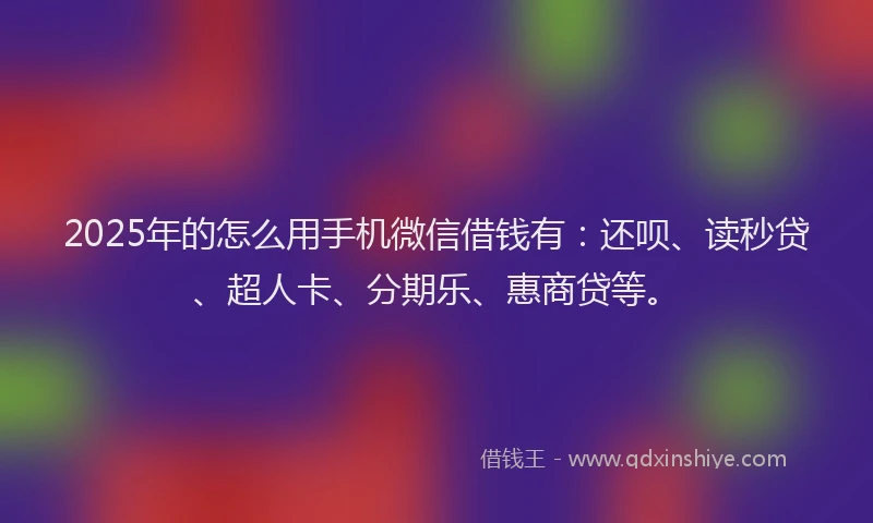 2025年的怎么用手机微信借钱有：还呗、读秒贷、超人卡、分期乐、惠商贷等。